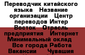 Переводчик китайского языка › Название организации ­ Центр переводов Интер-Восток › Отрасль предприятия ­ Интернет › Минимальный оклад ­ 1 - Все города Работа » Вакансии   . Чувашия респ.,Новочебоксарск г.